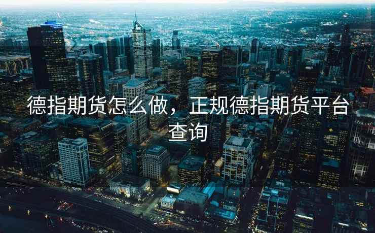 德指期货怎么做，正规德指期货平台查询