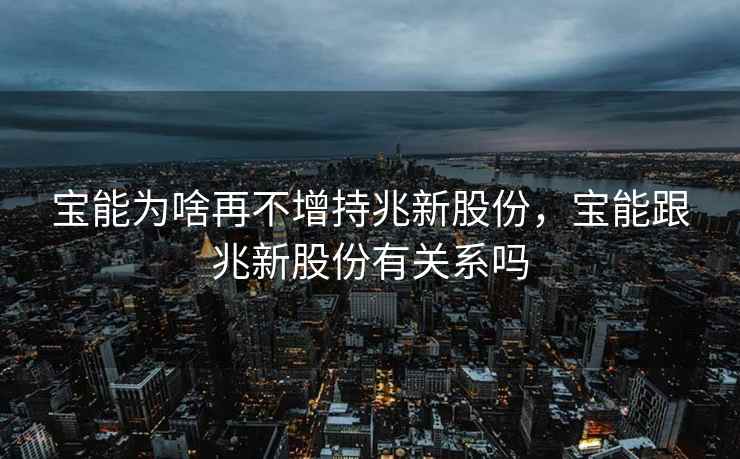 宝能为啥再不增持兆新股份，宝能跟兆新股份有关系吗  第2张