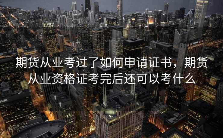 期货从业考过了如何申请证书，期货从业资格证考完后还可以考什么