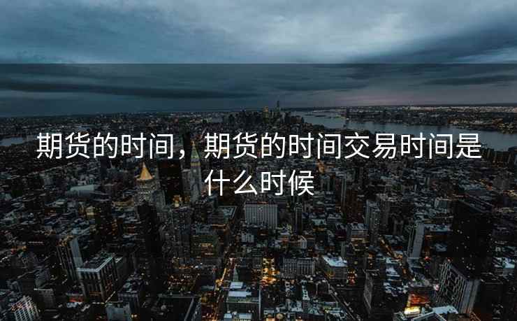 期货的时间，期货的时间交易时间是什么时候