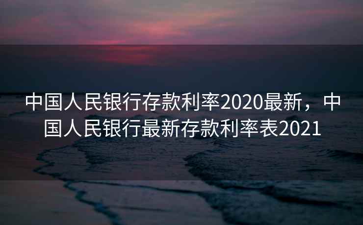 中国人民银行存款利率2020最新，中国人民银行最新存款利率表2021