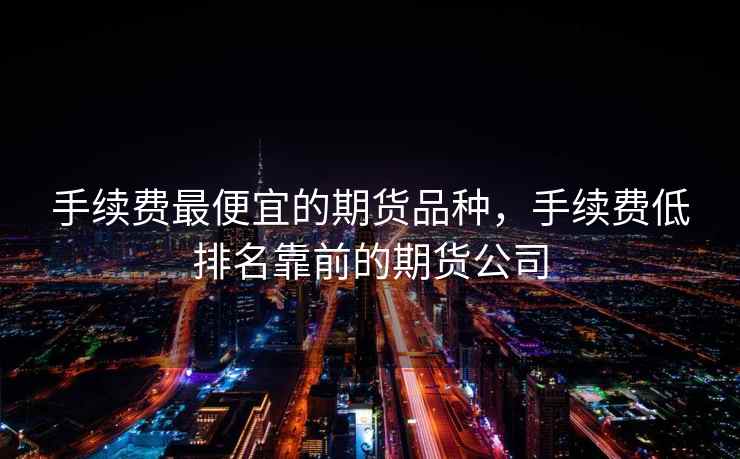 手续费最便宜的期货品种，手续费低排名靠前的期货公司