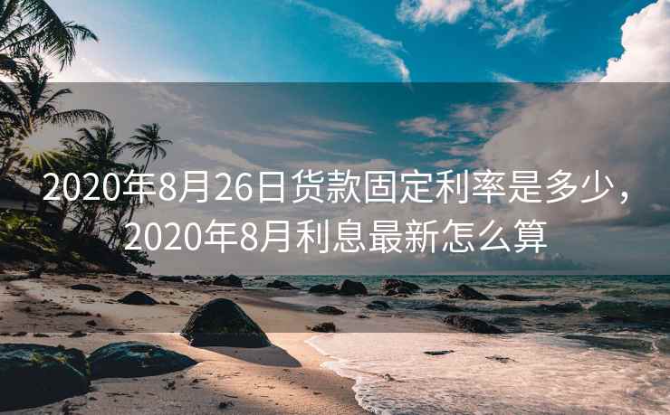 2020年8月26日货款固定利率是多少，2020年8月利息最新怎么算  第2张