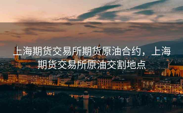 上海期货交易所期货原油合约，上海期货交易所原油交割地点