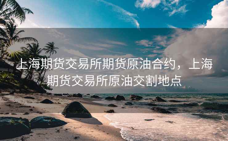 上海期货交易所期货原油合约，上海期货交易所原油交割地点