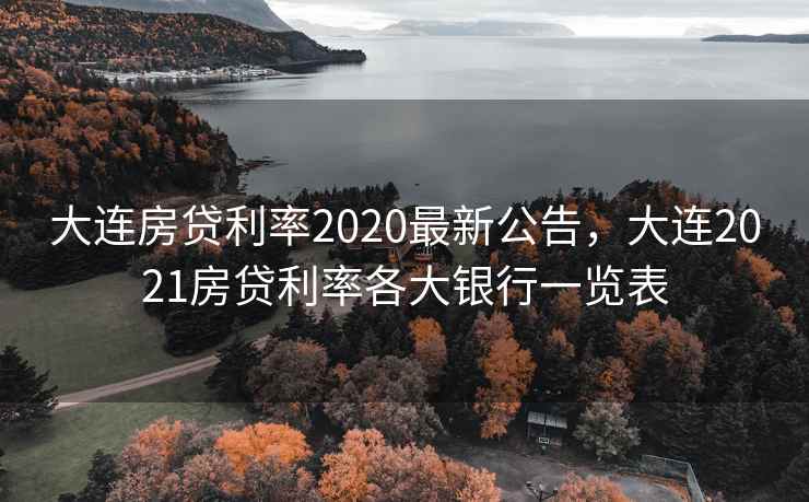 大连房贷利率2020最新公告，大连2021房贷利率各大银行一览表