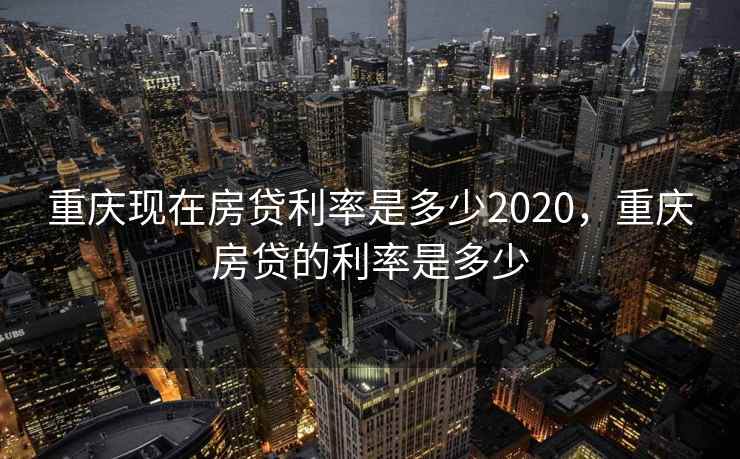 重庆现在房贷利率是多少2020，重庆房贷的利率是多少
