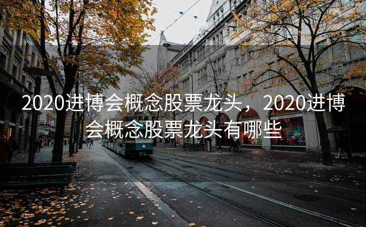 2020进博会概念股票龙头，2020进博会概念股票龙头有哪些