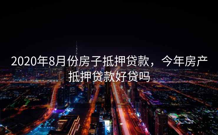 2020年8月份房子抵押贷款，今年房产抵押贷款好贷吗