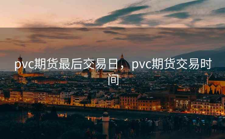 pvc期货最后交易日，pvc期货交易时间