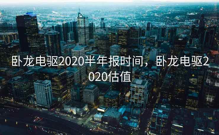 卧龙电驱2020半年报时间，卧龙电驱2020估值