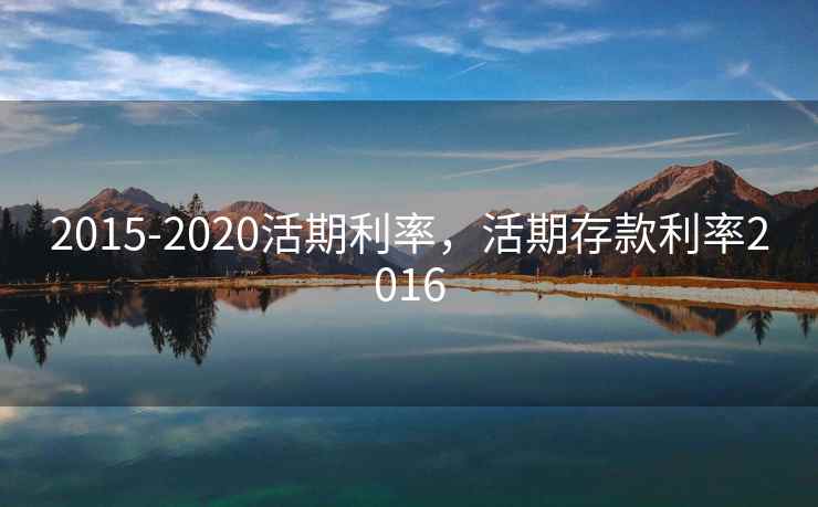 2015-2020活期利率，活期存款利率2016