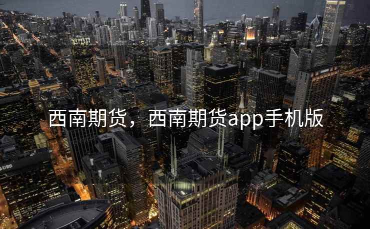 西南期货，西南期货app手机版
