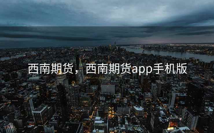 西南期货，西南期货app手机版