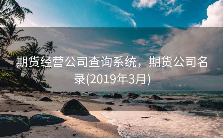 期货经营公司查询系统，期货公司名录(2019年3月)