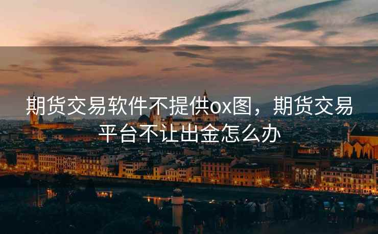 期货交易软件不提供ox图，期货交易平台不让出金怎么办