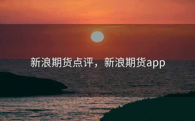 新浪期货点评，新浪期货app