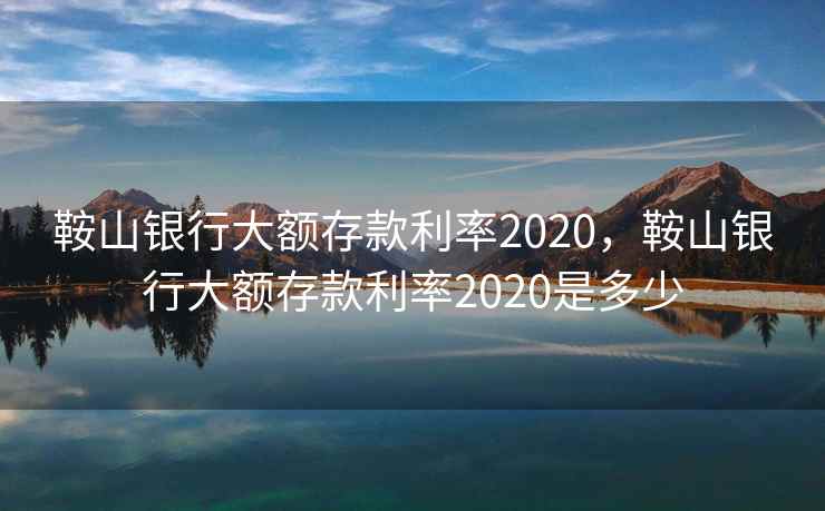 鞍山银行大额存款利率2020，鞍山银行大额存款利率2020是多少