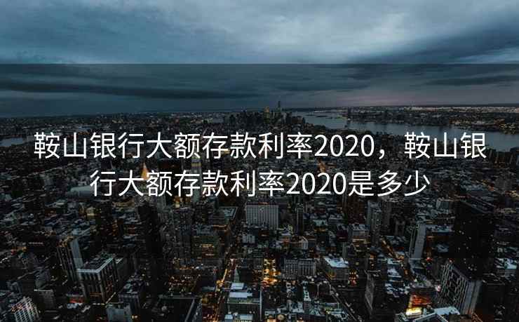 鞍山银行大额存款利率2020，鞍山银行大额存款利率2020是多少