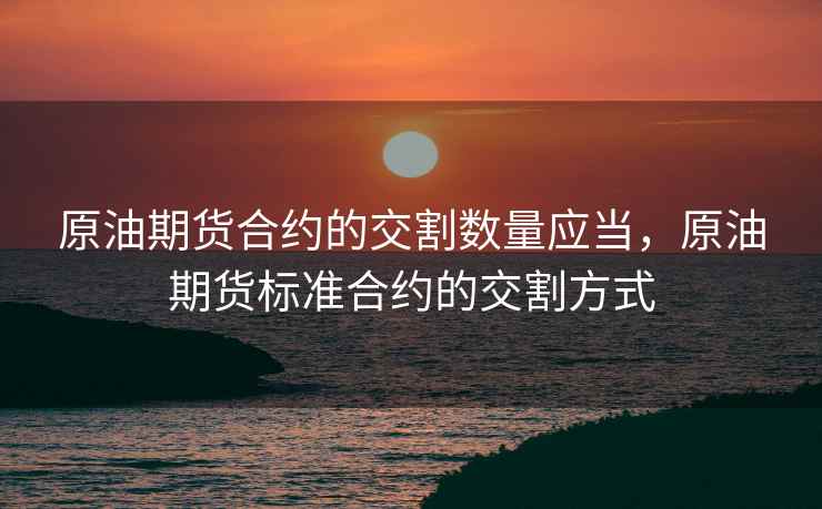 原油期货合约的交割数量应当，原油期货标准合约的交割方式