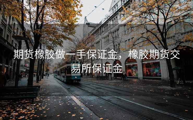 期货橡胶做一手保证金，橡胶期货交易所保证金