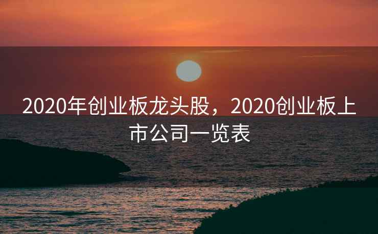 2020年创业板龙头股，2020创业板上市公司一览表