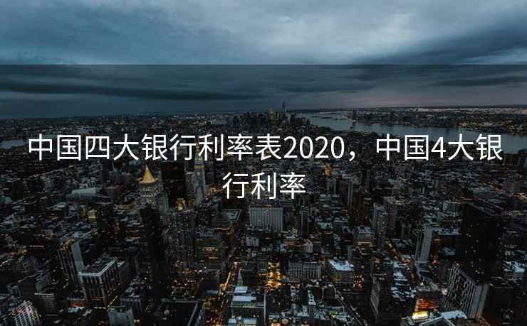 中国四大银行利率表2020，中国4大银行利率