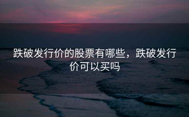 跌破发行价的股票有哪些，跌破发行价可以买吗