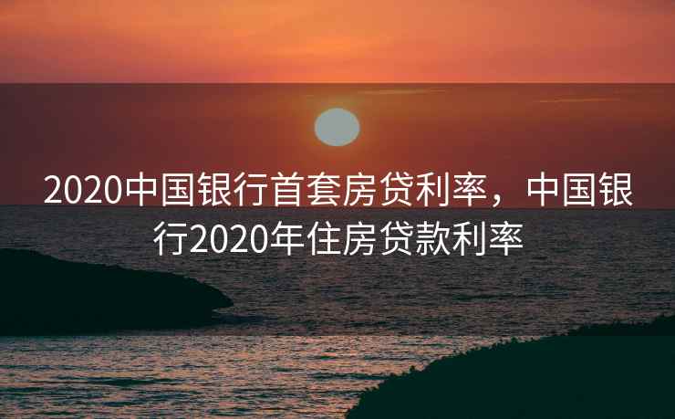 2020中国银行首套房贷利率，中国银行2020年住房贷款利率