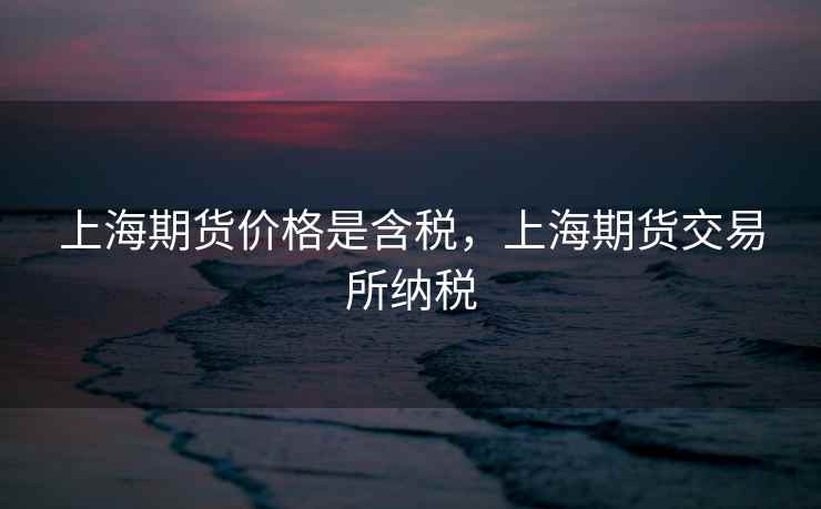 上海期货价格是含税，上海期货交易所纳税