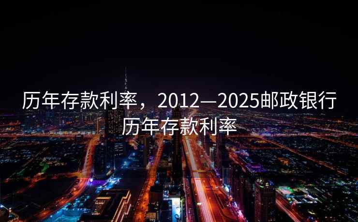 历年存款利率，2012—2025邮政银行历年存款利率