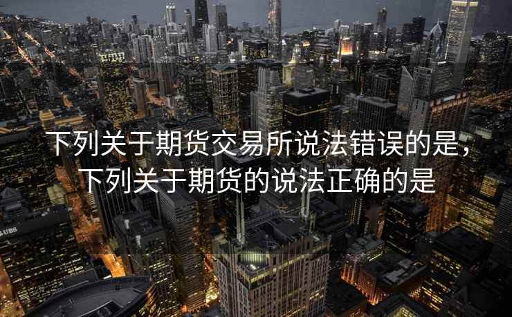 下列关于期货交易所说法错误的是，下列关于期货的说法正确的是