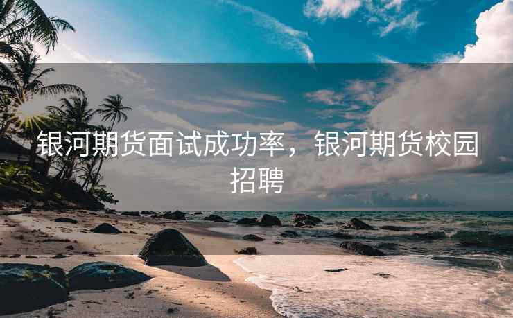 银河期货面试成功率，银河期货校园招聘