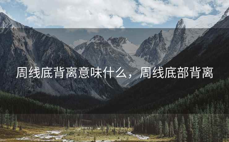 周线底背离意味什么，周线底部背离