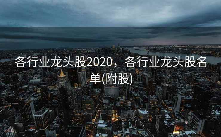 各行业龙头股2020，各行业龙头股名单(附股)