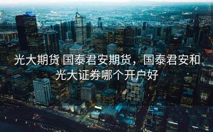 光大期货 国泰君安期货，国泰君安和光大证券哪个开户好