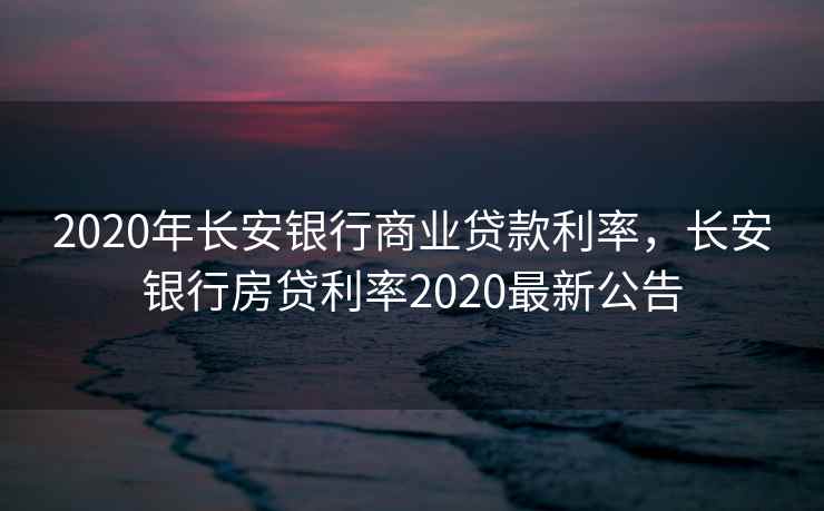 2020年长安银行商业贷款利率，长安银行房贷利率2020最新公告