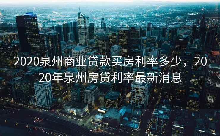 2020泉州商业贷款买房利率多少，2020年泉州房贷利率最新消息  第2张