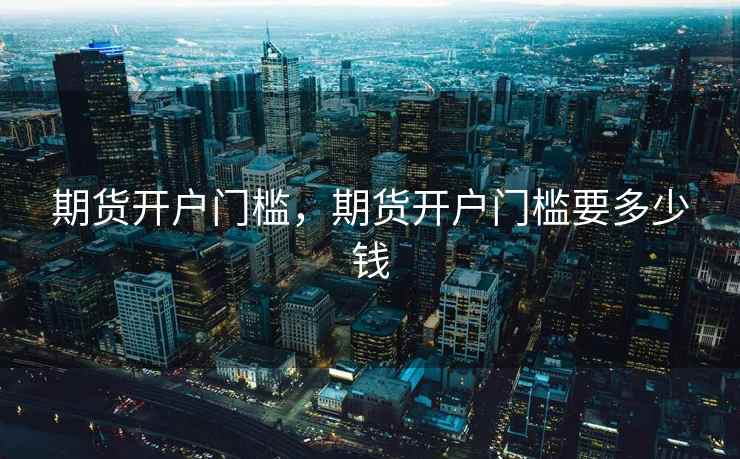 期货开户门槛，期货开户门槛要多少钱