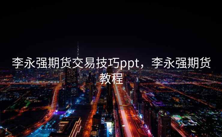 李永强期货交易技巧ppt，李永强期货教程