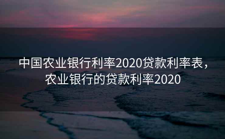 中国农业银行利率2020贷款利率表，农业银行的贷款利率2020