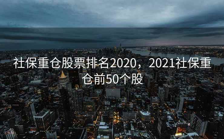社保重仓股票排名2020,2021社保重仓前50个股