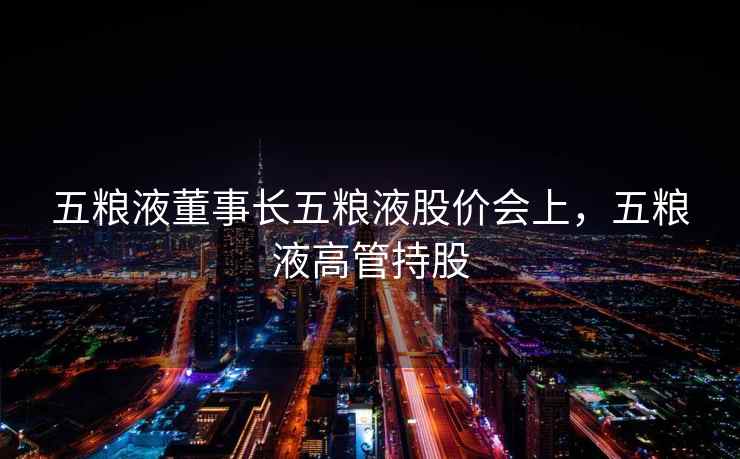 五粮液董事长五粮液股价会上，五粮液高管持股