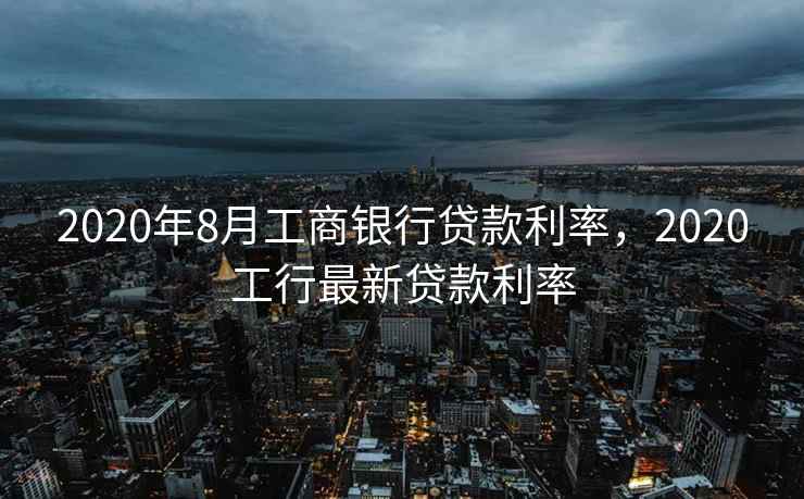 2020年8月工商银行贷款利率,2020工行最新贷款利率 第2张 2020年8月工商银行贷款利率,2020工行最新贷款利率 第2张