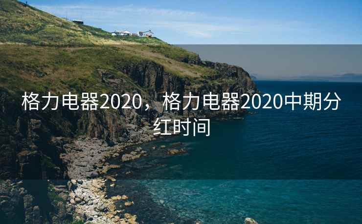 格力电器2020,格力电器2020中期分红时间 格力电器2020,格力电器2020中期分红时间
