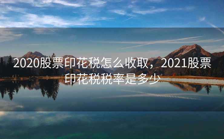 2020股票印花税怎么收取，2021股票印花税税率是多少