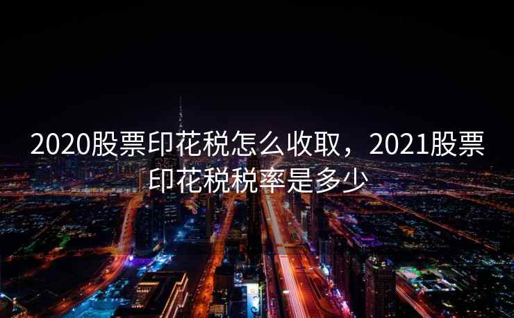 2020股票印花税怎么收取，2021股票印花税税率是多少