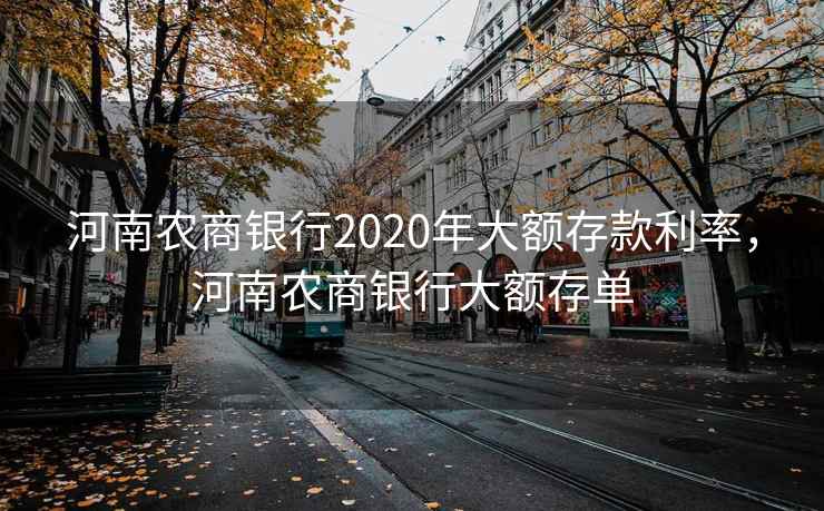 河南农商银行2020年大额存款利率，河南农商银行大额存单