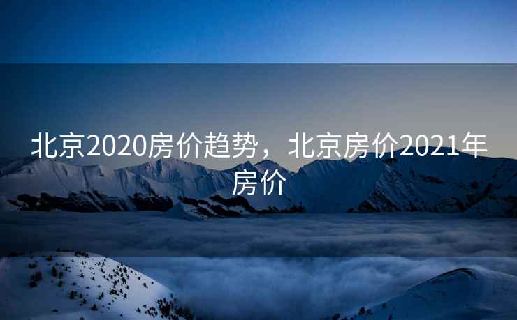 北京2020房价趋势，北京房价2021年房价