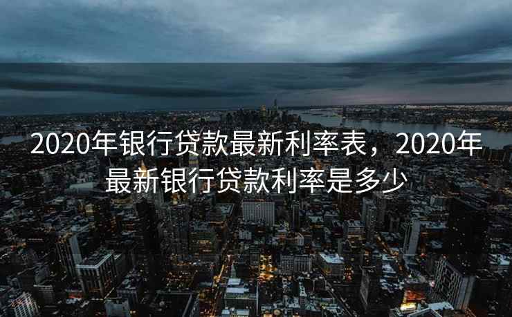 2020年银行贷款最新利率表，2020年最新银行贷款利率是多少